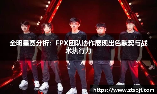 全明星赛分析：FPX团队协作展现出色默契与战术执行力