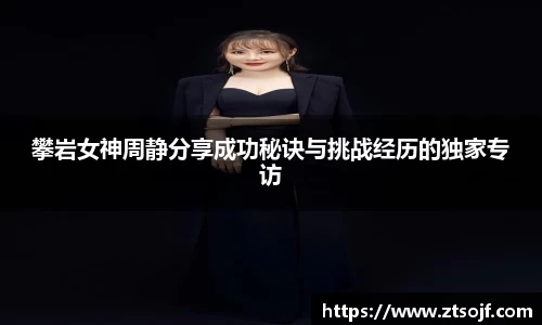 攀岩女神周静分享成功秘诀与挑战经历的独家专访