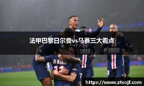 法甲巴黎日尔曼vs马赛三大看点