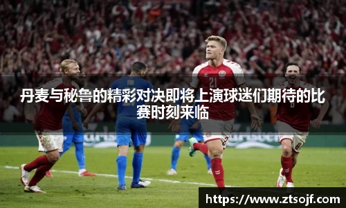 丹麦与秘鲁的精彩对决即将上演球迷们期待的比赛时刻来临
