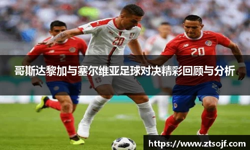 哥斯达黎加与塞尔维亚足球对决精彩回顾与分析