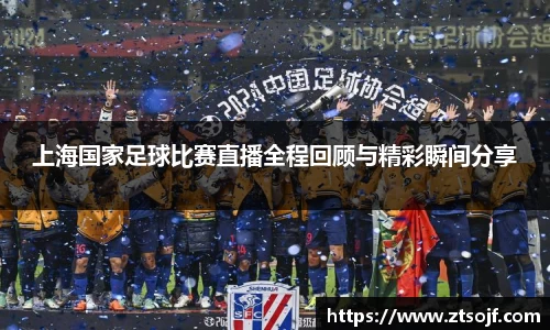 上海国家足球比赛直播全程回顾与精彩瞬间分享
