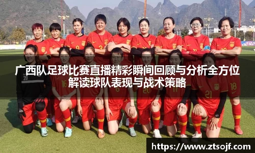 广西队足球比赛直播精彩瞬间回顾与分析全方位解读球队表现与战术策略