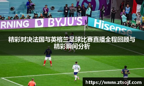 精彩对决法国与英格兰足球比赛直播全程回顾与精彩瞬间分析