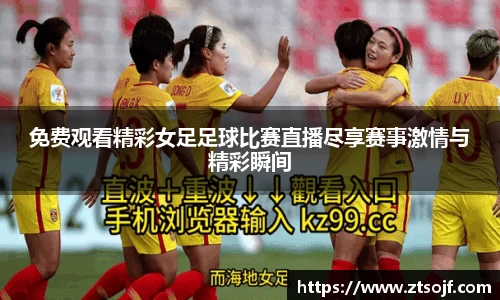 免费观看精彩女足足球比赛直播尽享赛事激情与精彩瞬间