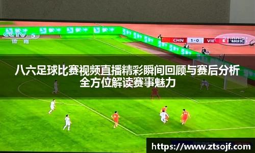 八六足球比赛视频直播精彩瞬间回顾与赛后分析全方位解读赛事魅力
