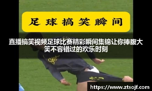 直播搞笑视频足球比赛精彩瞬间集锦让你捧腹大笑不容错过的欢乐时刻