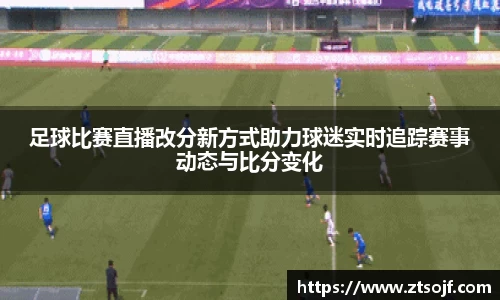 足球比赛直播改分新方式助力球迷实时追踪赛事动态与比分变化