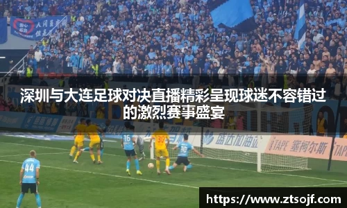 深圳与大连足球对决直播精彩呈现球迷不容错过的激烈赛事盛宴