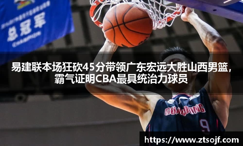 易建联本场狂砍45分带领广东宏远大胜山西男篮，霸气证明CBA最具统治力球员