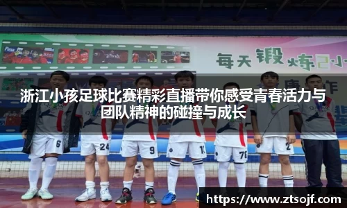 浙江小孩足球比赛精彩直播带你感受青春活力与团队精神的碰撞与成长
