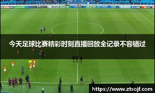 今天足球比赛精彩时刻直播回放全记录不容错过
