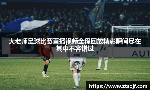 大老师足球比赛直播视频全程回放精彩瞬间尽在其中不容错过