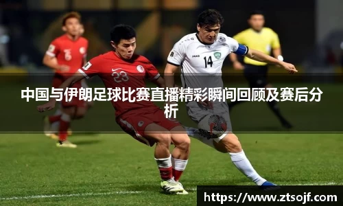 中国与伊朗足球比赛直播精彩瞬间回顾及赛后分析