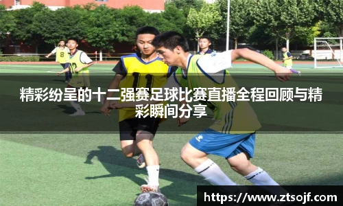 精彩纷呈的十二强赛足球比赛直播全程回顾与精彩瞬间分享