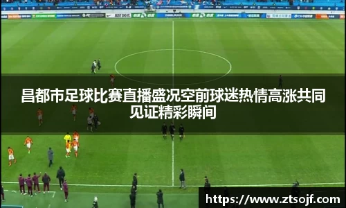 昌都市足球比赛直播盛况空前球迷热情高涨共同见证精彩瞬间