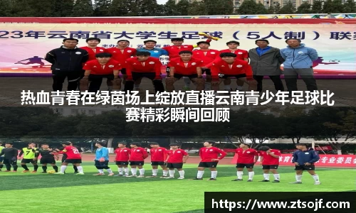 热血青春在绿茵场上绽放直播云南青少年足球比赛精彩瞬间回顾