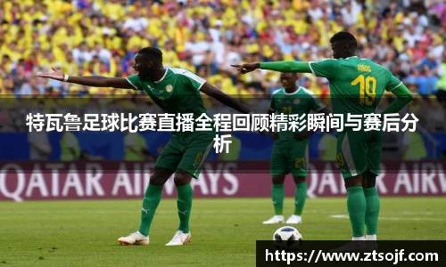 特瓦鲁足球比赛直播全程回顾精彩瞬间与赛后分析