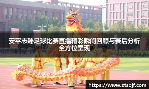 安平志臻足球比赛直播精彩瞬间回顾与赛后分析全方位呈现