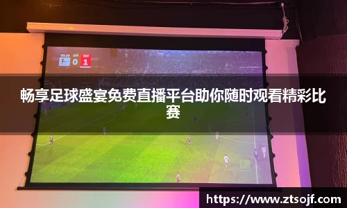 畅享足球盛宴免费直播平台助你随时观看精彩比赛