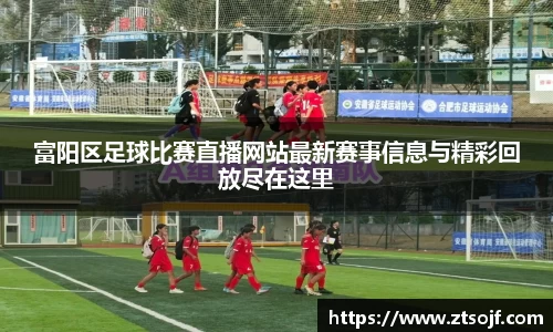 富阳区足球比赛直播网站最新赛事信息与精彩回放尽在这里