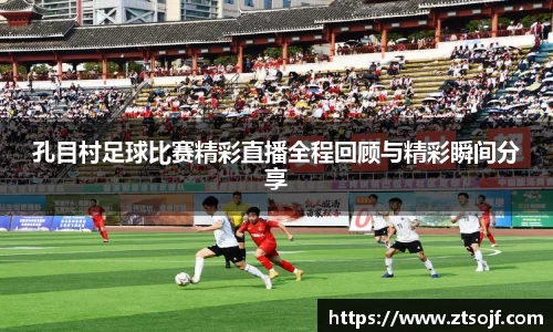 孔目村足球比赛精彩直播全程回顾与精彩瞬间分享