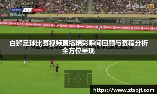 白狮足球比赛视频直播精彩瞬间回顾与赛程分析全方位呈现
