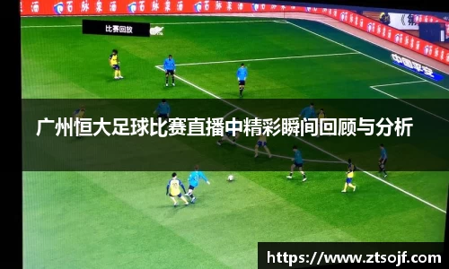 广州恒大足球比赛直播中精彩瞬间回顾与分析