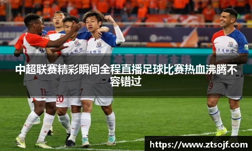 中超联赛精彩瞬间全程直播足球比赛热血沸腾不容错过