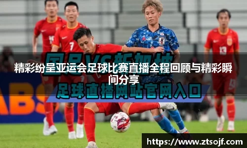 精彩纷呈亚运会足球比赛直播全程回顾与精彩瞬间分享