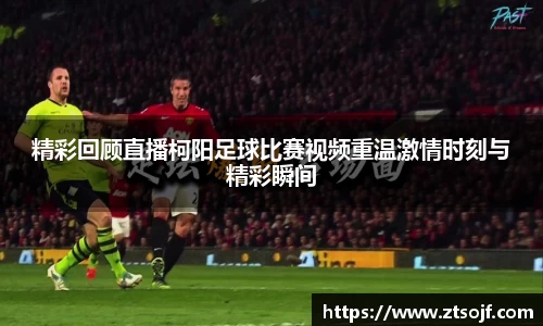 精彩回顾直播柯阳足球比赛视频重温激情时刻与精彩瞬间