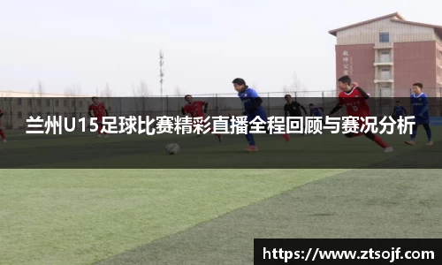 兰州U15足球比赛精彩直播全程回顾与赛况分析