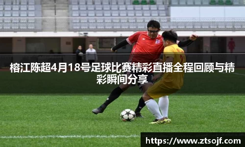 榕江陈超4月18号足球比赛精彩直播全程回顾与精彩瞬间分享