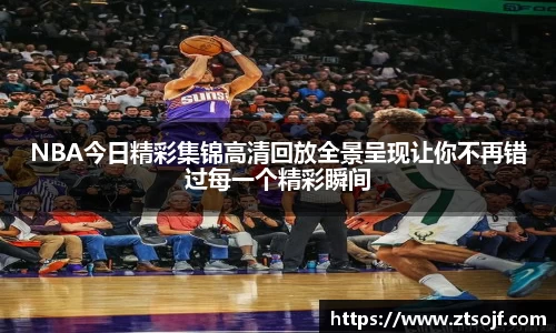 NBA今日精彩集锦高清回放全景呈现让你不再错过每一个精彩瞬间