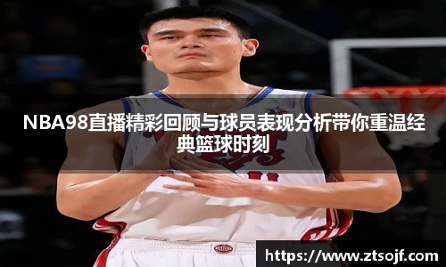 NBA98直播精彩回顾与球员表现分析带你重温经典篮球时刻