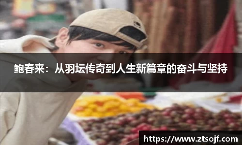 鲍春来：从羽坛传奇到人生新篇章的奋斗与坚持