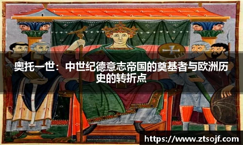 奥托一世：中世纪德意志帝国的奠基者与欧洲历史的转折点