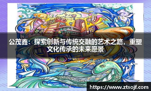 公茂鑫：探索创新与传统交融的艺术之路，重塑文化传承的未来愿景