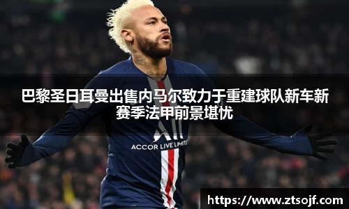 巴黎圣日耳曼出售内马尔致力于重建球队新车新赛季法甲前景堪忧