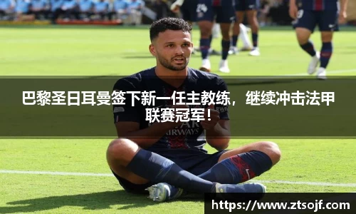 巴黎圣日耳曼签下新一任主教练，继续冲击法甲联赛冠军！