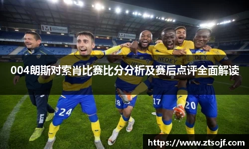 004朗斯对索肖比赛比分分析及赛后点评全面解读
