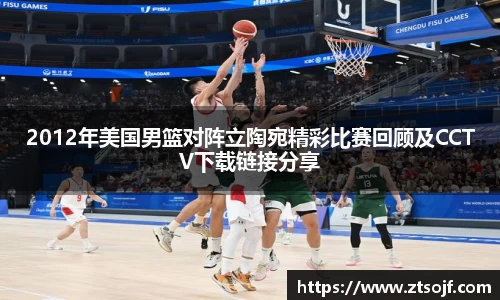 2012年美国男篮对阵立陶宛精彩比赛回顾及CCTV下载链接分享