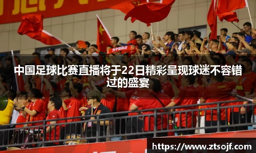 中国足球比赛直播将于22日精彩呈现球迷不容错过的盛宴
