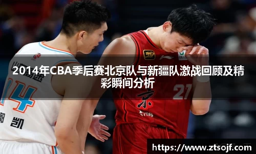2014年CBA季后赛北京队与新疆队激战回顾及精彩瞬间分析